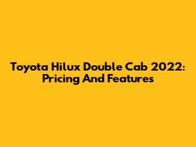 Toyota Hilux Double Cab 2022: Pricing And Features