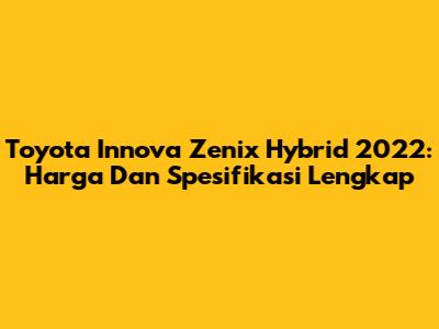 Toyota Innova Zenix Hybrid 2022: Harga Dan Spesifikasi Lengkap
