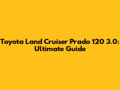 Toyota Land Cruiser Prado 120 3.0: Ultimate Guide