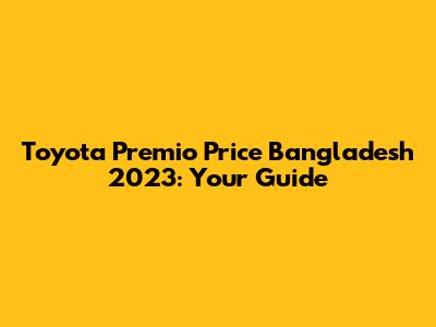 Toyota Premio Price Bangladesh 2023: Your Guide
