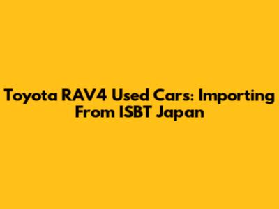 Toyota RAV4 Used Cars: Importing From ISBT Japan