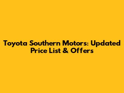 Toyota Southern Motors: Updated Price List & Offers