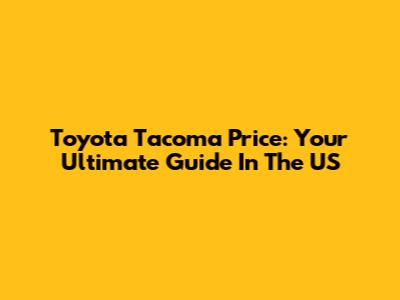 Toyota Tacoma Price: Your Ultimate Guide In The US