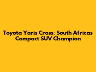 Toyota Yaris Cross: South Africa's Compact SUV Champion