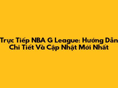 Trực Tiếp NBA G League: Hướng Dẫn Chi Tiết Và Cập Nhật Mới Nhất