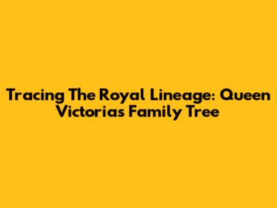 Tracing The Royal Lineage: Queen Victoria's Family Tree