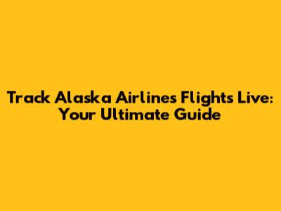 Track Alaska Airlines Flights Live: Your Ultimate Guide