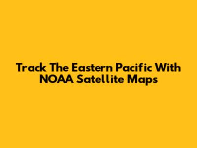 Track The Eastern Pacific With NOAA Satellite Maps