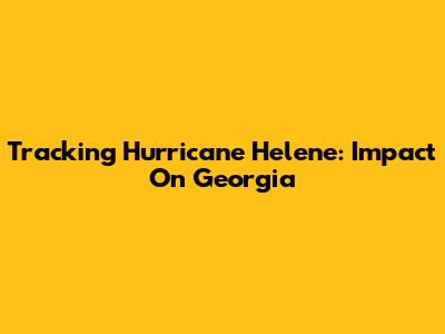 Tracking Hurricane Helene: Impact On Georgia