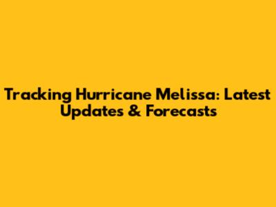 Tracking Hurricane Melissa: Latest Updates & Forecasts
