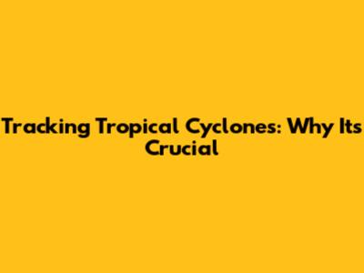 Tracking Tropical Cyclones: Why It's Crucial