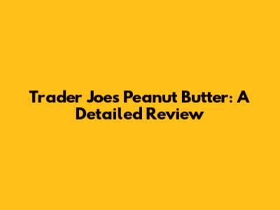 Trader Joe's Peanut Butter: A Detailed Review