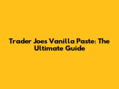 Trader Joe's Vanilla Paste: The Ultimate Guide