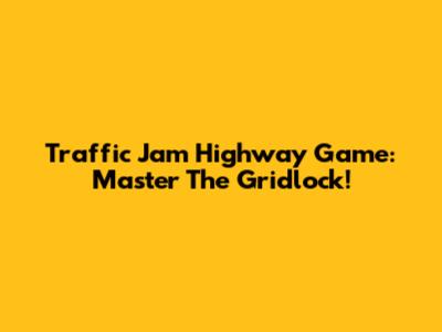 Traffic Jam Highway Game: Master The Gridlock!