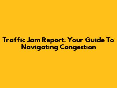 Traffic Jam Report: Your Guide To Navigating Congestion