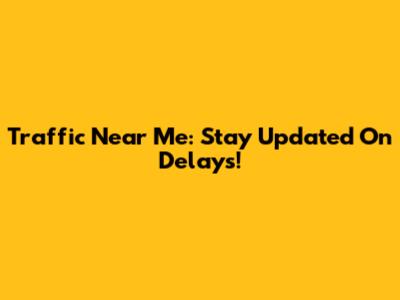 Traffic Near Me: Stay Updated On Delays!