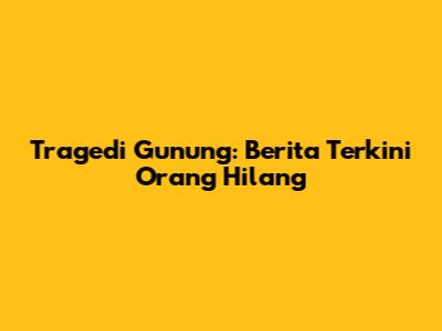 Tragedi Gunung: Berita Terkini Orang Hilang
