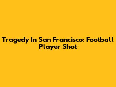 Tragedy In San Francisco: Football Player Shot