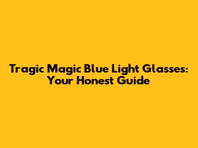 Tragic Magic Blue Light Glasses: Your Honest Guide