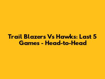 Trail Blazers Vs Hawks: Last 5 Games - Head-to-Head