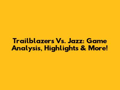 Trailblazers Vs. Jazz: Game Analysis, Highlights & More!