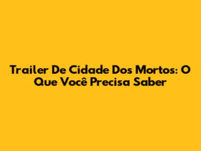 Trailer De Cidade Dos Mortos: O Que Você Precisa Saber
