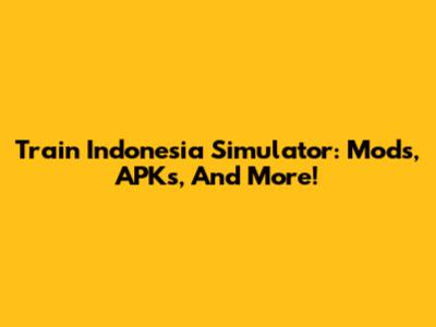Train Indonesia Simulator: Mods, APKs, And More!