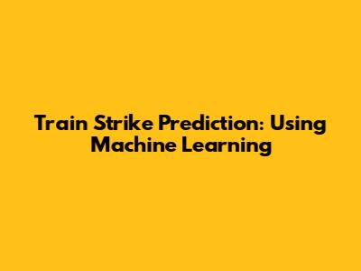 Train Strike Prediction: Using Machine Learning