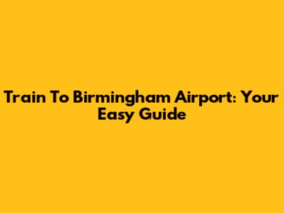 Train To Birmingham Airport: Your Easy Guide
