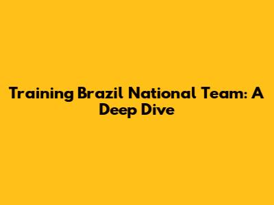 Training Brazil National Team: A Deep Dive