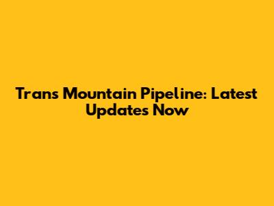 Trans Mountain Pipeline: Latest Updates Now