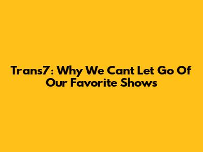 Trans7: Why We Can't Let Go Of Our Favorite Shows
