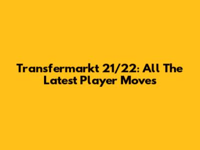 Transfermarkt 21/22: All The Latest Player Moves