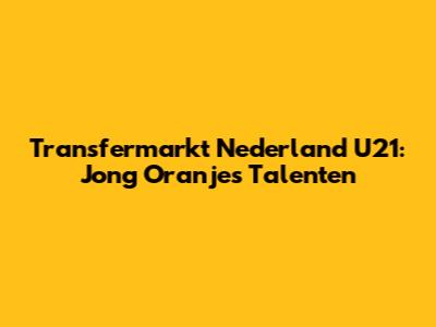 Transfermarkt Nederland U21: Jong Oranje's Talenten