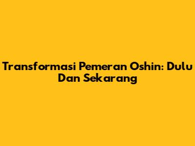 Transformasi Pemeran Oshin: Dulu Dan Sekarang