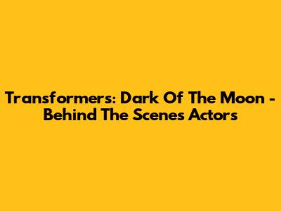 Transformers: Dark Of The Moon - Behind The Scenes Actors
