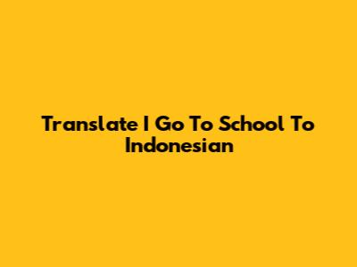 Translate "I Go To School" To Indonesian
