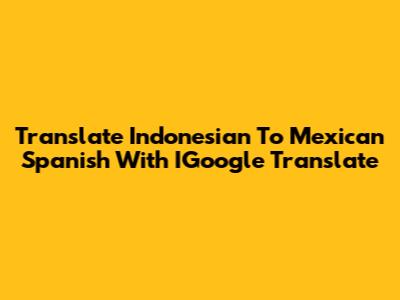 Translate Indonesian To Mexican Spanish With IGoogle Translate