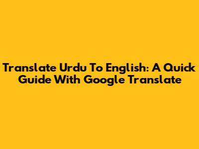 Translate Urdu To English: A Quick Guide With Google Translate