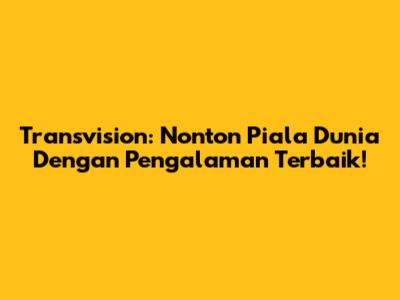 Transvision: Nonton Piala Dunia Dengan Pengalaman Terbaik!