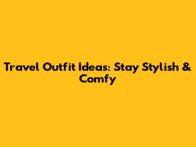 Travel Outfit Ideas: Stay Stylish & Comfy