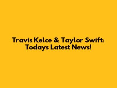 Travis Kelce & Taylor Swift: Today's Latest News!