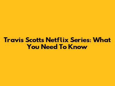 Travis Scott's Netflix Series: What You Need To Know