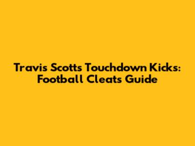 Travis Scott's Touchdown Kicks: Football Cleats Guide