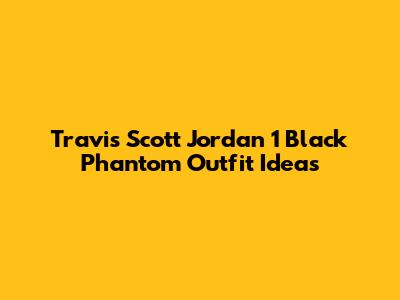 Travis Scott Jordan 1 Black Phantom Outfit Ideas