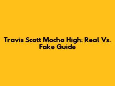 Travis Scott Mocha High: Real Vs. Fake Guide