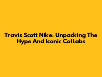 Travis Scott Nike: Unpacking The Hype And Iconic Collabs