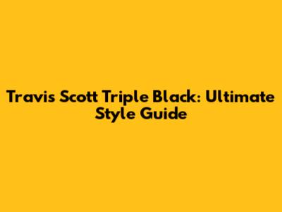 Travis Scott Triple Black: Ultimate Style Guide