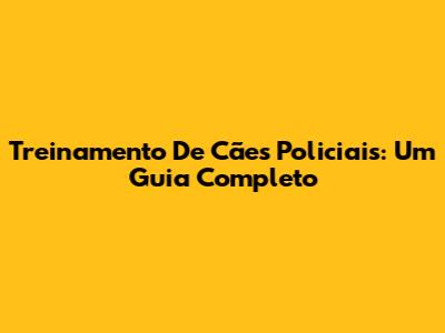 Treinamento De Cães Policiais: Um Guia Completo