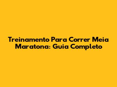 Treinamento Para Correr Meia Maratona: Guia Completo